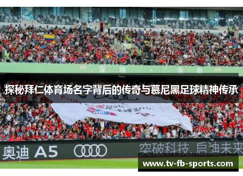 探秘拜仁体育场名字背后的传奇与慕尼黑足球精神传承 探秘拜仁体育场名字背后的传奇与慕尼黑足球精神传承