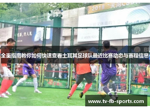 全面指南教你如何快速查看土耳其足球队最近比赛动态与赛程信息 全面指南教你如何快速查看土耳其足球队最近比赛动态与赛程信息