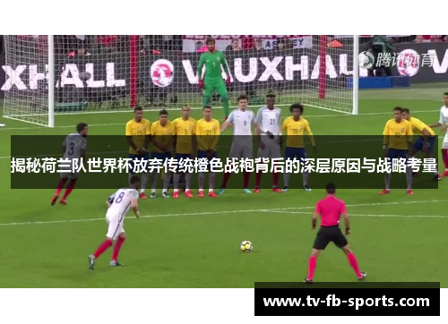 揭秘荷兰队世界杯放弃传统橙色战袍背后的深层原因与战略考量