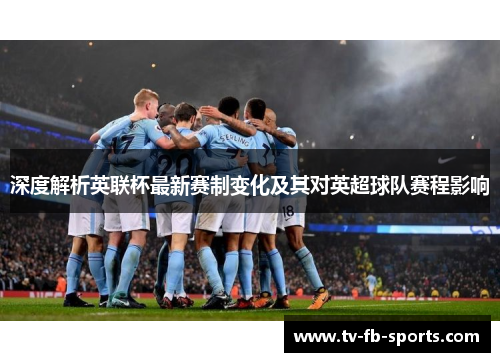 深度解析英联杯最新赛制变化及其对英超球队赛程影响 深度解析英联杯最新赛制变化及其对英超球队赛程影响