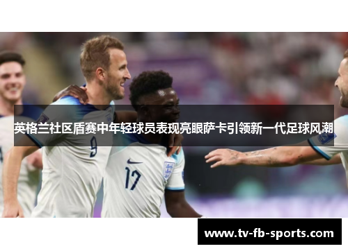 英格兰社区盾赛中年轻球员表现亮眼萨卡引领新一代足球风潮