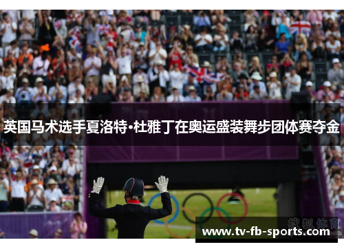 英国马术选手夏洛特·杜雅丁在奥运盛装舞步团体赛夺金 英国马术选手夏洛特·杜雅丁在奥运盛装舞步团体赛夺金