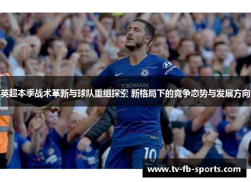 英超本季战术革新与球队重组探索 新格局下的竞争态势与发展方向