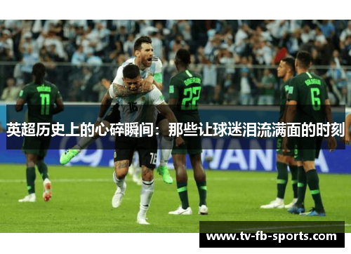 英超历史上的心碎瞬间:那些让球迷泪流满面的时刻 英超历史上的心碎瞬间:那些让球迷泪流满面的时刻