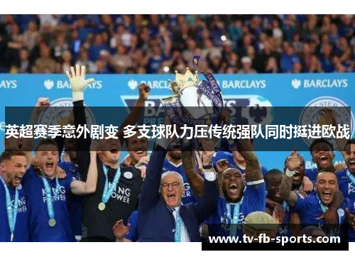 英超赛季意外剧变 多支球队力压传统强队同时挺进欧战 英超赛季意外剧变 多支球队力压传统强队同时挺进欧战