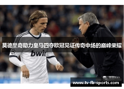 莫德里奇助力皇马四夺欧冠见证传奇中场的巅峰荣耀 莫德里奇助力皇马四夺欧冠见证传奇中场的巅峰荣耀