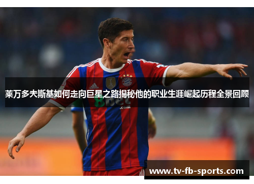 莱万多夫斯基如何走向巨星之路揭秘他的职业生涯崛起历程全景回顾 莱万多夫斯基如何走向巨星之路揭秘他的职业生涯崛起历程全景回顾