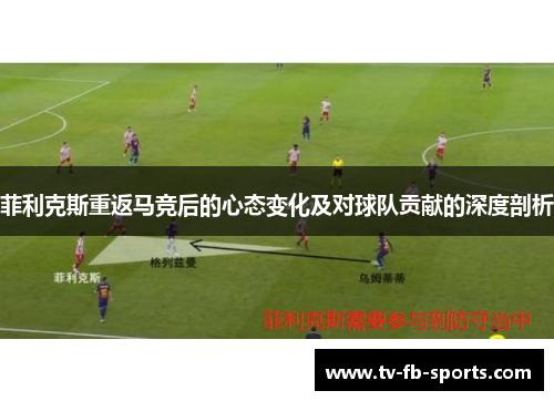 菲利克斯重返马竞后的心态变化及对球队贡献的深度剖析
