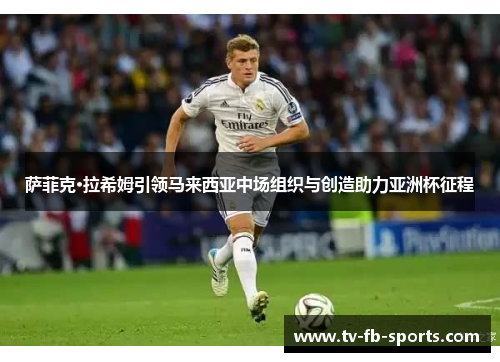 萨菲克·拉希姆引领马来西亚中场组织与创造助力亚洲杯征程 萨菲克·拉希姆引领马来西亚中场组织与创造助力亚洲杯征程