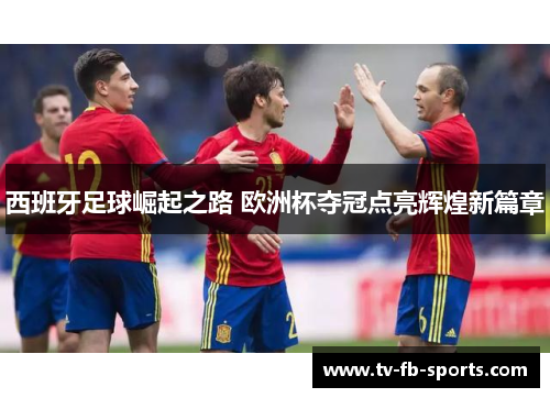 西班牙足球崛起之路 欧洲杯夺冠点亮辉煌新篇章 西班牙足球崛起之路 欧洲杯夺冠点亮辉煌新篇章