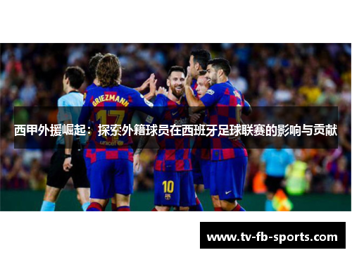 西甲外援崛起:探索外籍球员在西班牙足球联赛的影响与贡献 西甲外援崛起:探索外籍球员在西班牙足球联赛的影响与贡献