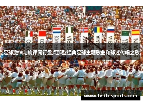 足球激情与旋律同行盘点那些经典足球主题歌曲和球迷传唱之歌