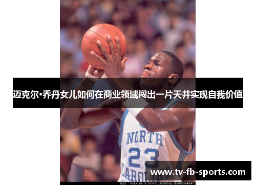 迈克尔·乔丹女儿如何在商业领域闯出一片天并实现自我价值