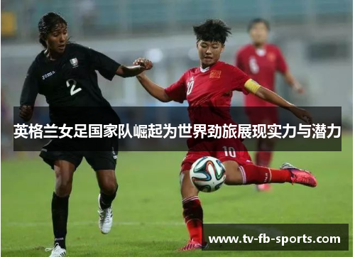 英格兰女足国家队崛起为世界劲旅展现实力与潜力