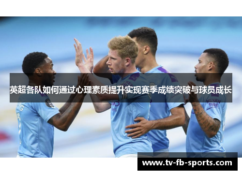英超各队如何通过心理素质提升实现赛季成绩突破与球员成长