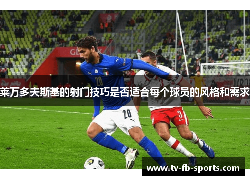 莱万多夫斯基的射门技巧是否适合每个球员的风格和需求 莱万多夫斯基的射门技巧是否适合每个球员的风格和需求