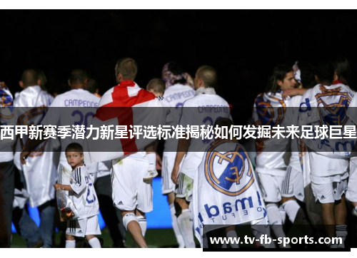 西甲新赛季潜力新星评选标准揭秘如何发掘未来足球巨星