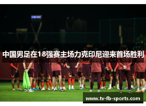 中国男足在18强赛主场力克印尼迎来首场胜利