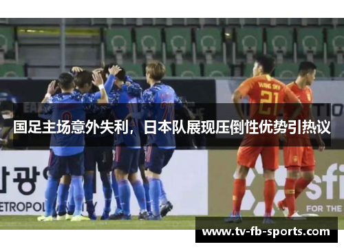 国足主场意外失利，日本队展现压倒性优势引热议