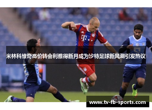 米林科维奇高价转会利雅得新月成为沙特足球新风潮引发热议