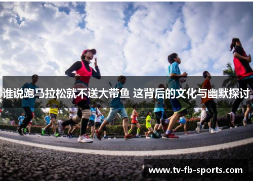 谁说跑马拉松就不送大带鱼 这背后的文化与幽默探讨