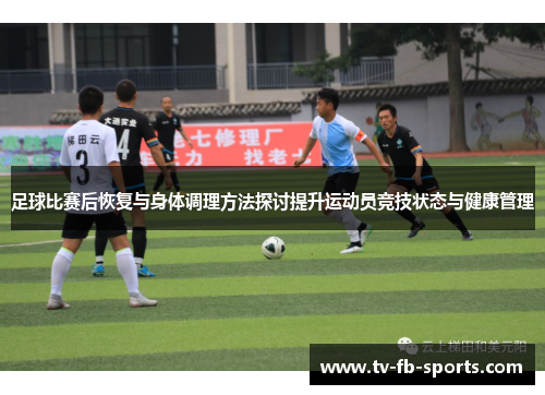 足球比赛后恢复与身体调理方法探讨提升运动员竞技状态与健康管理 足球比赛后恢复与身体调理方法探讨提升运动员竞技状态与健康管理
