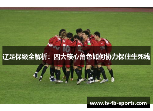 辽足保级全解析:四大核心角色如何协力保住生死线 辽足保级全解析:四大核心角色如何协力保住生死线