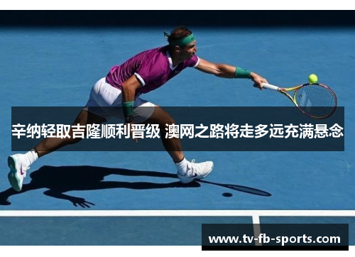 辛纳轻取吉隆顺利晋级 澳网之路将走多远充满悬念 辛纳轻取吉隆顺利晋级 澳网之路将走多远充满悬念