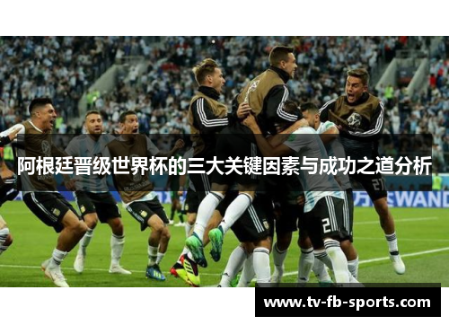 阿根廷晋级世界杯的三大关键因素与成功之道分析 阿根廷晋级世界杯的三大关键因素与成功之道分析