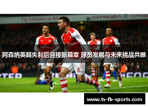 阿森纳英超失利后迎接新篇章 球员发展与未来挑战共振 阿森纳英超失利后迎接新篇章 球员发展与未来挑战共振
